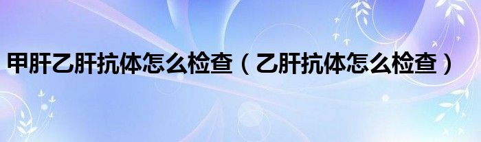 甲肝乙肝抗体怎么检查（乙肝抗体怎么检查）