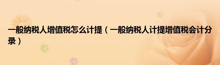 一般纳税人增值税怎么计提（一般纳税人计提增值税会计分录）