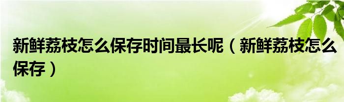 新鲜荔枝怎么保存时间最长呢（新鲜荔枝怎么保存）