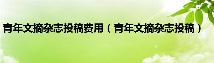 青年文摘杂志投稿费用（青年文摘杂志投稿）