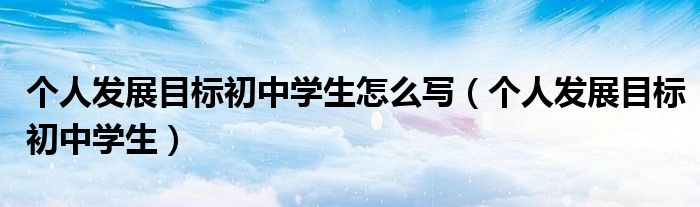 个人发展目标初中学生怎么写（个人发展目标初中学生）