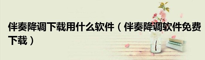 伴奏降调下载用什么软件（伴奏降调软件免费下载）