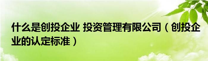 什么是创投企业 投资管理有限公司（创投企业的认定标准）