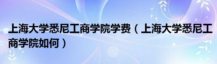 上海大学悉尼工商学院学费（上海大学悉尼工商学院如何）