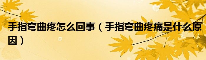 手指弯曲疼怎么回事（手指弯曲疼痛是什么原因）