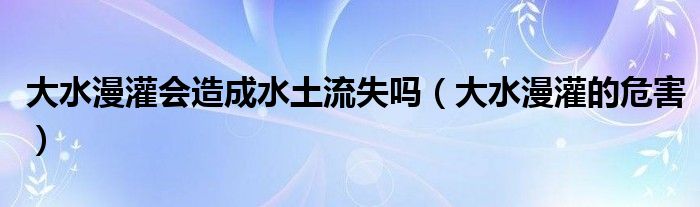 大水漫灌会造成水土流失吗（大水漫灌的危害）