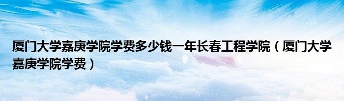 厦门大学嘉庚学院学费多少钱一年长春工程学院（厦门大学嘉庚学院学费）