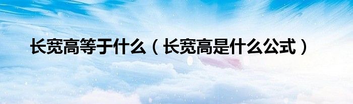 长宽高等于什么（长宽高是什么公式）