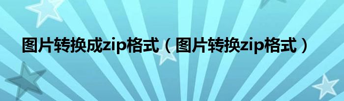 图片转换成zip格式（图片转换zip格式）