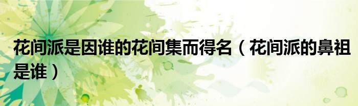 花间派是因谁的花间集而得名（花间派的鼻祖是谁）