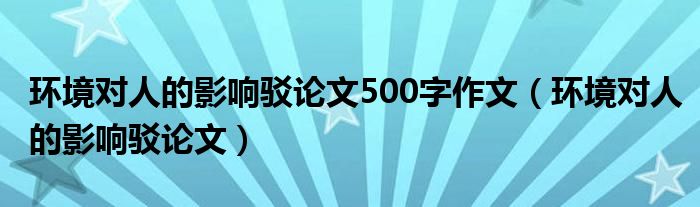 环境对人的影响驳论文500字作文（环境对人的影响驳论文）