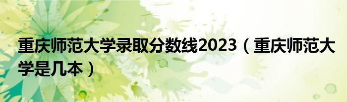 重庆师范大学录取分数线2023（重庆师范大学是几本）