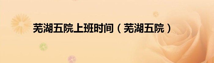 芜湖五院上班时间（芜湖五院）