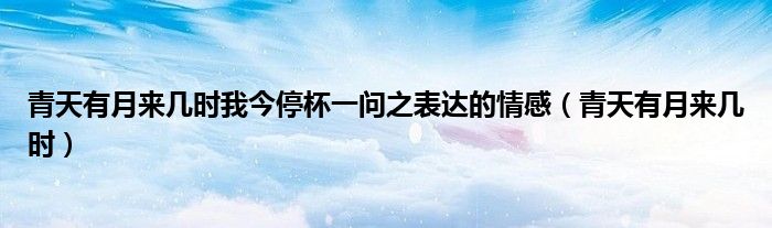 青天有月来几时我今停杯一问之表达的情感（青天有月来几时）
