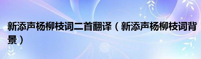 新添声杨柳枝词二首翻译（新添声杨柳枝词背景）