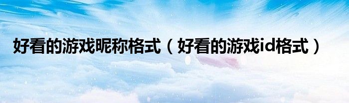 好看的游戏昵称格式（好看的游戏id格式）