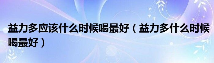 益力多应该什么时候喝最好（益力多什么时候喝最好）