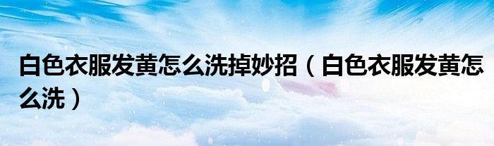 白色衣服发黄怎么洗掉妙招（白色衣服发黄怎么洗）