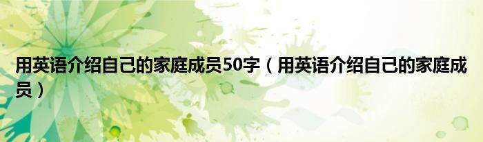 用英语介绍自己的家庭成员50字（用英语介绍自己的家庭成员）