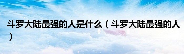 斗罗大陆最强的人是什么（斗罗大陆最强的人）