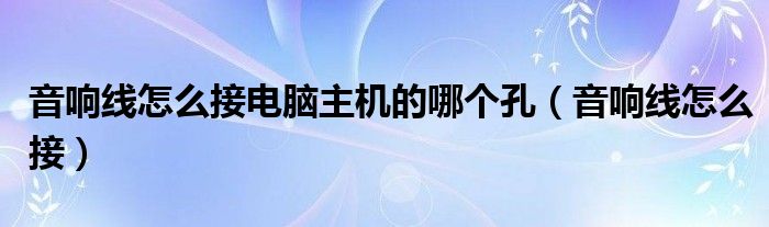 音响线怎么接电脑主机的哪个孔（音响线怎么接）