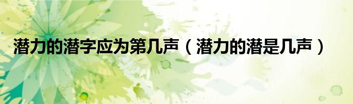 潜力的潜字应为第几声（潜力的潜是几声）
