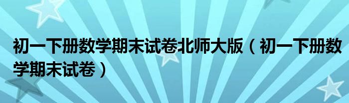 初一下册数学期末试卷北师大版（初一下册数学期末试卷）