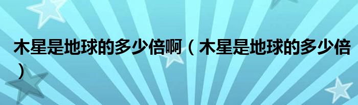 木星是地球的多少倍啊（木星是地球的多少倍）