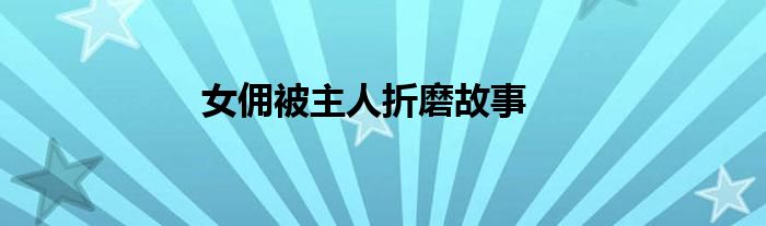 女佣被主人折磨故事