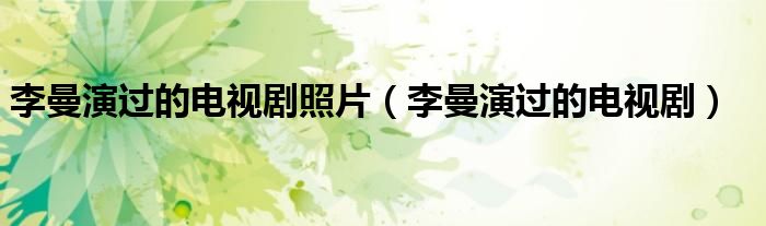 李曼演过的电视剧照片（李曼演过的电视剧）
