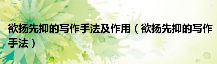 欲扬先抑的写作手法及作用（欲扬先抑的写作手法）