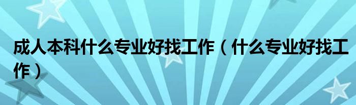 成人本科什么专业好找工作（什么专业好找工作）