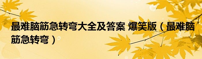 最难脑筋急转弯大全及答案 爆笑版（最难脑筋急转弯）