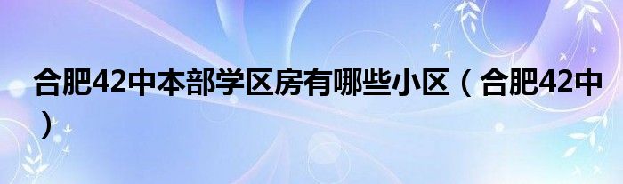 合肥42中本部学区房有哪些小区（合肥42中）