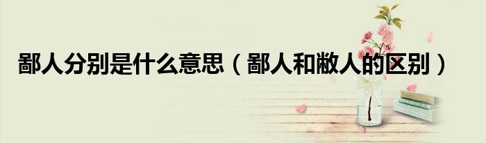 鄙人分别是什么意思（鄙人和敝人的区别）