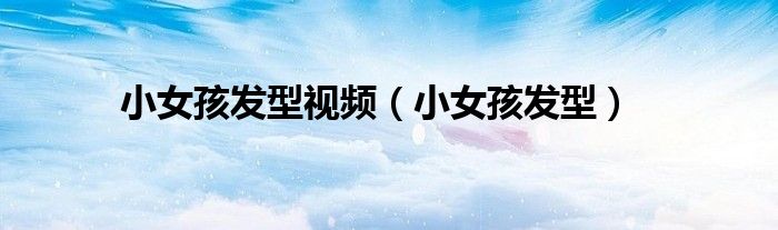 小女孩发型视频（小女孩发型）