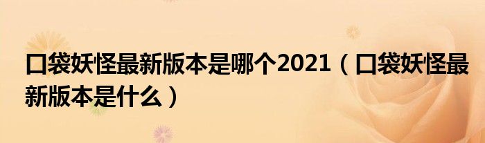 口袋妖怪最新版本是哪个2021（口袋妖怪最新版本是什么）