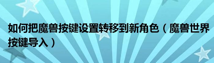 如何把魔兽按键设置转移到新角色（魔兽世界按键导入）