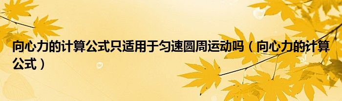 向心力的计算公式只适用于匀速圆周运动吗（向心力的计算公式）