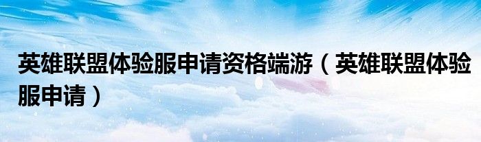 英雄联盟体验服申请资格端游（英雄联盟体验服申请）