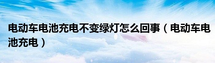 电动车电池充电不变绿灯怎么回事（电动车电池充电）