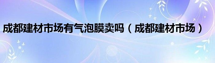 成都建材市场有气泡膜卖吗（成都建材市场）