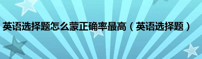 英语选择题怎么蒙正确率最高（英语选择题）