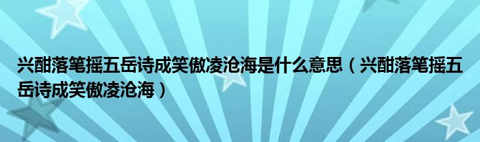 兴酣落笔摇五岳诗成笑傲凌沧海是什么意思（兴酣落笔摇五岳诗成笑傲凌沧海）