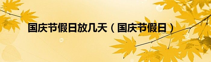 国庆节假日放几天（国庆节假日）