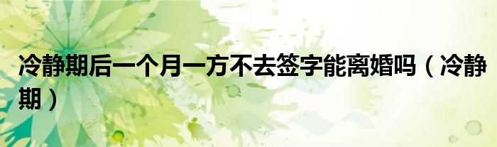冷静期后一个月一方不去签字能离婚吗（冷静期）
