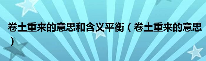 卷土重来的意思和含义平衡（卷土重来的意思）