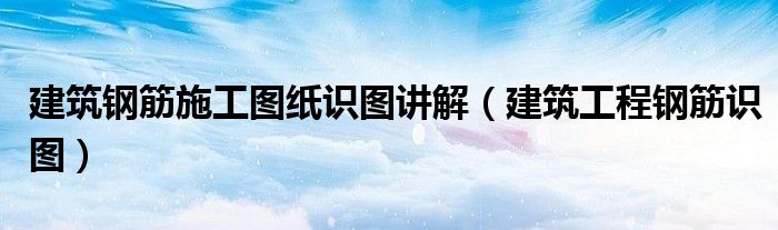 建筑钢筋施工图纸识图讲解（建筑工程钢筋识图）