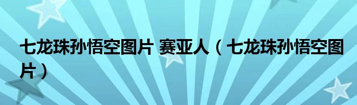 七龙珠孙悟空图片 赛亚人（七龙珠孙悟空图片）