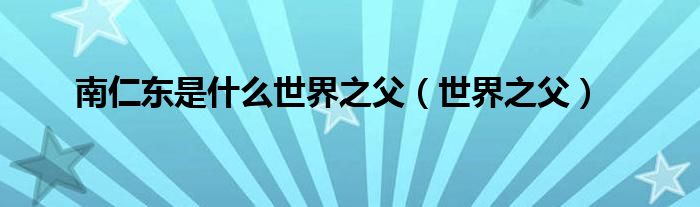 南仁东是什么世界之父（世界之父）